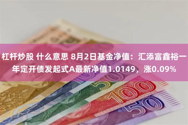 杠杆炒股 什么意思 8月2日基金净值：汇添富鑫裕一年定开债发起式A最新净值1.0149，涨0.09%