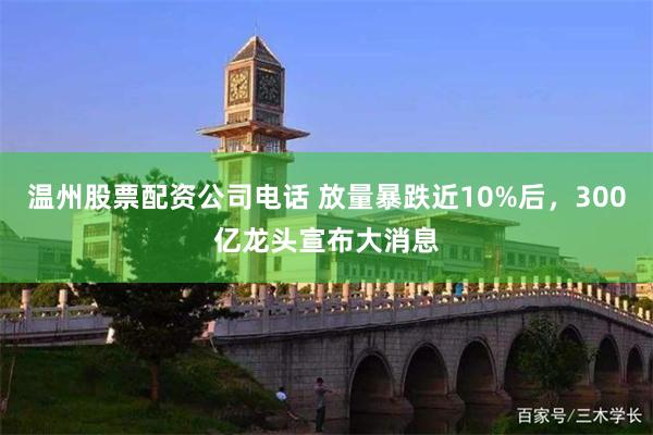 温州股票配资公司电话 放量暴跌近10%后，300亿龙头宣布大消息