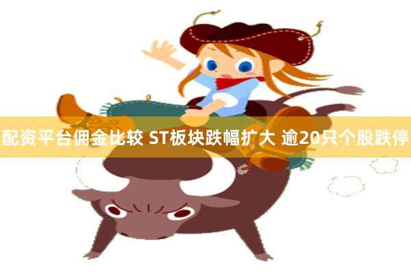 配资平台佣金比较 ST板块跌幅扩大 逾20只个股跌停