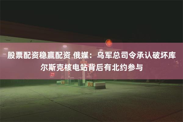 股票配资稳赢配资 俄媒：乌军总司令承认破坏库尔斯克核电站背后有北约参与