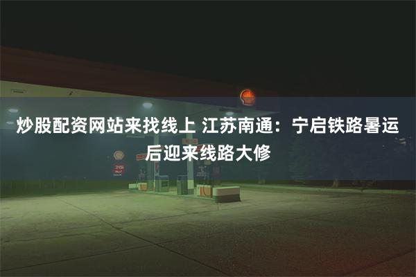 炒股配资网站来找线上 江苏南通：宁启铁路暑运后迎来线路大修