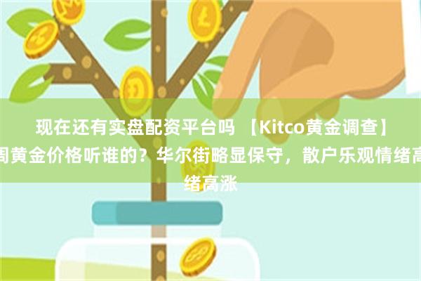 现在还有实盘配资平台吗 【Kitco黄金调查】下周黄金价格听谁的？华尔街略显保守，散户乐观情绪高涨