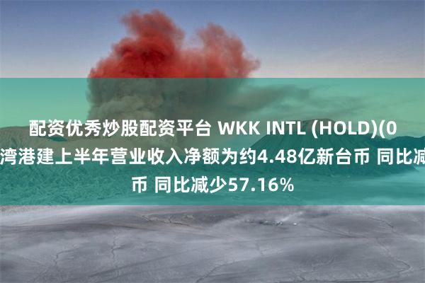 配资优秀炒股配资平台 WKK INTL (HOLD)(00532)：台湾港建上半年营业收入净额为约4.48亿新台币 同比减少57.16%