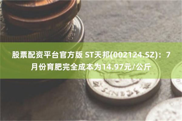 股票配资平台官方版 ST天邦(002124.SZ)：7月份育肥完全成本为14.97元/公斤