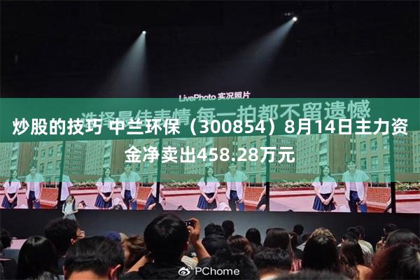 炒股的技巧 中兰环保（300854）8月14日主力资金净卖出458.28万元