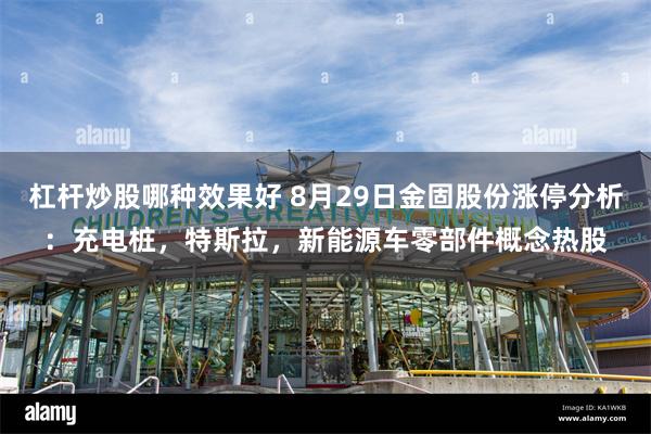 杠杆炒股哪种效果好 8月29日金固股份涨停分析：充电桩，特斯拉，新能源车零部件概念热股