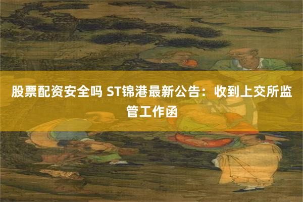 股票配资安全吗 ST锦港最新公告：收到上交所监管工作函