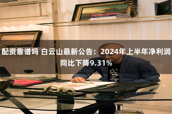 配资靠谱吗 白云山最新公告：2024年上半年净利润同比下降9.31%