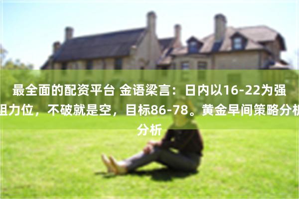 最全面的配资平台 金语梁言：日内以16-22为强阻力位，不破就是空，目标86-78。黄金早间策略分析