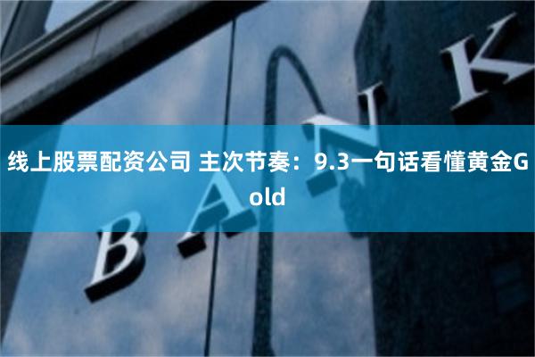 线上股票配资公司 主次节奏：9.3一句话看懂黄金Gold