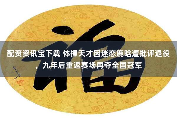 配资资讯宝下载 体操天才因迷恋鹿晗遭批评退役，九年后重返赛场再夺全国冠军