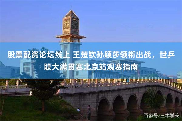 股票配资论坛线上 王楚钦孙颖莎领衔出战，世乒联大满贯赛北京站观赛指南