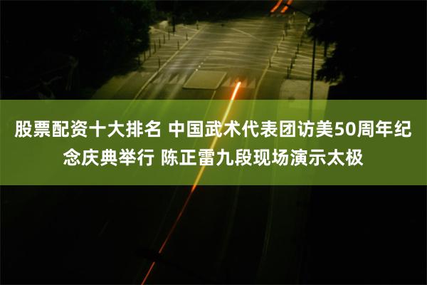 股票配资十大排名 中国武术代表团访美50周年纪念庆典举行 陈正雷九段现场演示太极