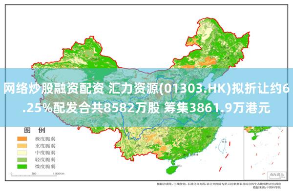 网络炒股融资配资 汇力资源(01303.HK)拟折让约6.25%配发合共8582万股 筹集3861.9万港元