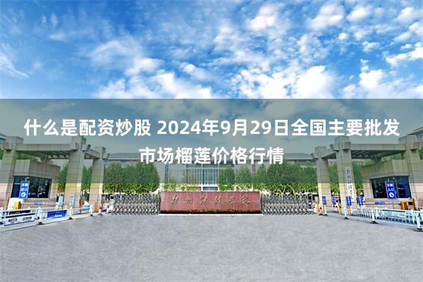 什么是配资炒股 2024年9月29日全国主要批发市场榴莲价格行情