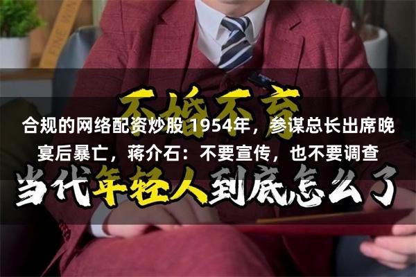 合规的网络配资炒股 1954年，参谋总长出席晚宴后暴亡，蒋介石：不要宣传，也不要调查