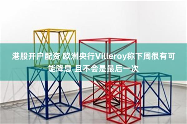 港股开户配资 欧洲央行Villeroy称下周很有可能降息 且不会是最后一次