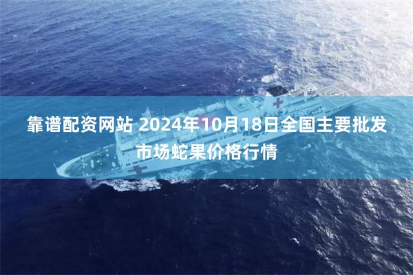 靠谱配资网站 2024年10月18日全国主要批发市场蛇果价格行情