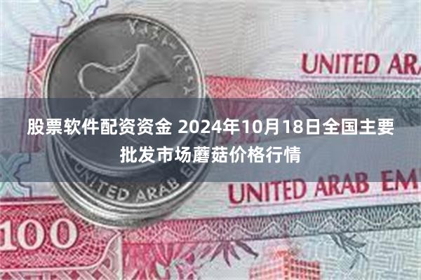 股票软件配资资金 2024年10月18日全国主要批发市场蘑菇价格行情