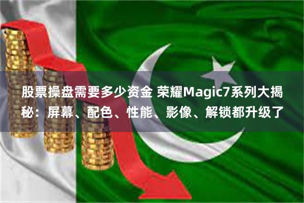 股票操盘需要多少资金 荣耀Magic7系列大揭秘：屏幕、配色、性能、影像、解锁都升级了