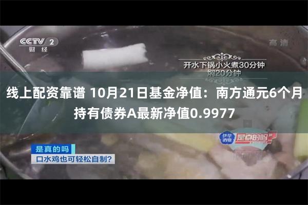 线上配资靠谱 10月21日基金净值：南方通元6个月持有债券A最新净值0.9977