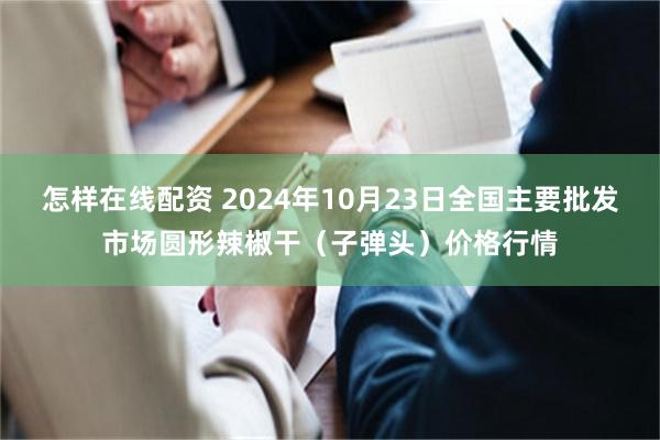 怎样在线配资 2024年10月23日全国主要批发市场圆形辣椒干（子弹头）价格行情