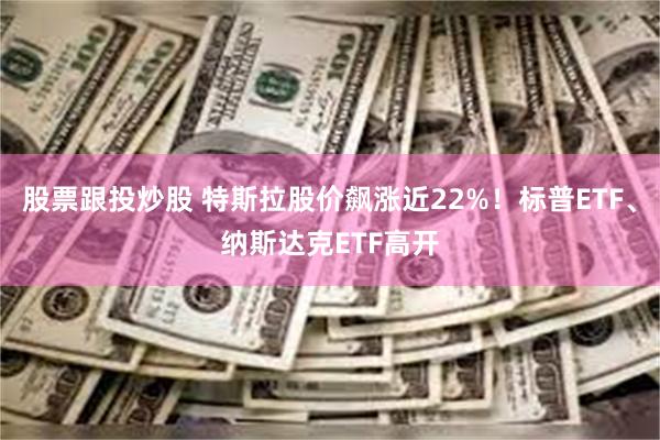 股票跟投炒股 特斯拉股价飙涨近22%！标普ETF、纳斯达克ETF高开