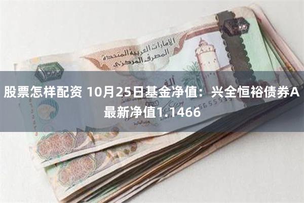 股票怎样配资 10月25日基金净值：兴全恒裕债券A最新净值1.1466