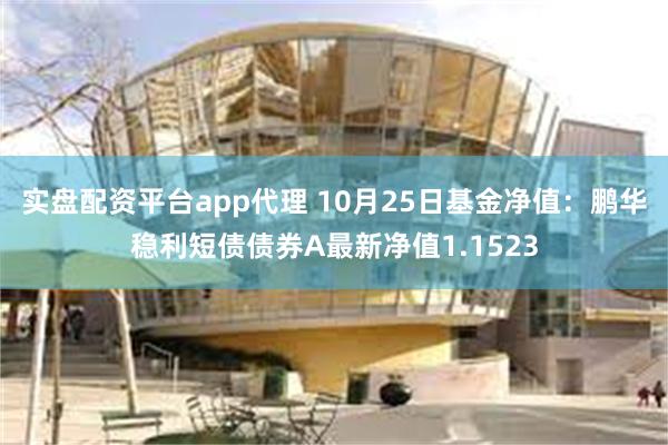 实盘配资平台app代理 10月25日基金净值：鹏华稳利短债债券A最新净值1.1523