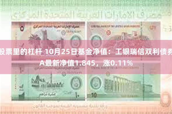 股票里的杠杆 10月25日基金净值：工银瑞信双利债券A最新净值1.845，涨0.11%