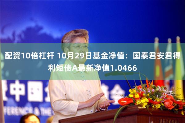 配资10倍杠杆 10月29日基金净值：国泰君安君得利短债A最新净值1.0466