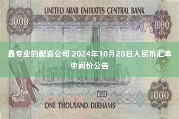 最专业的配资公司 2024年10月28日人民币汇率中间价公告