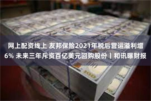 网上配资线上 友邦保险2021年税后营运溢利增6% 未来三年斥资百亿美元回购股份丨和讯曝财报