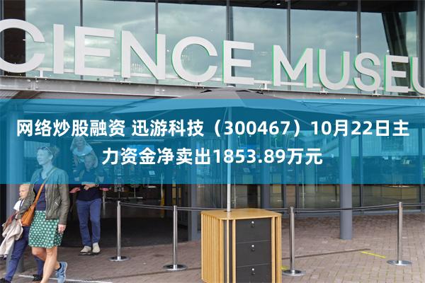 网络炒股融资 迅游科技（300467）10月22日主力资金净卖出1853.89万元