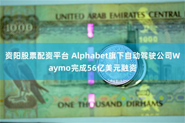 资阳股票配资平台 Alphabet旗下自动驾驶公司Waymo完成56亿美元融资