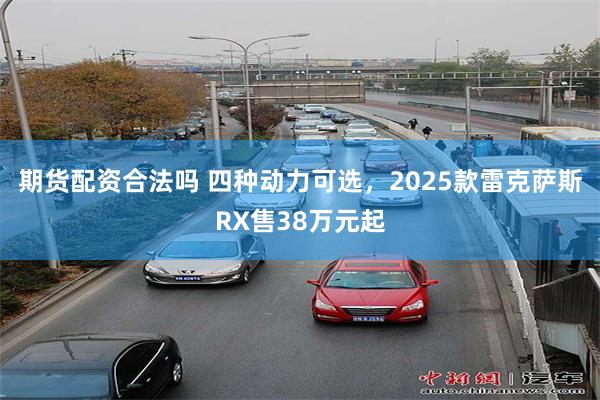 期货配资合法吗 四种动力可选，2025款雷克萨斯RX售38万元起