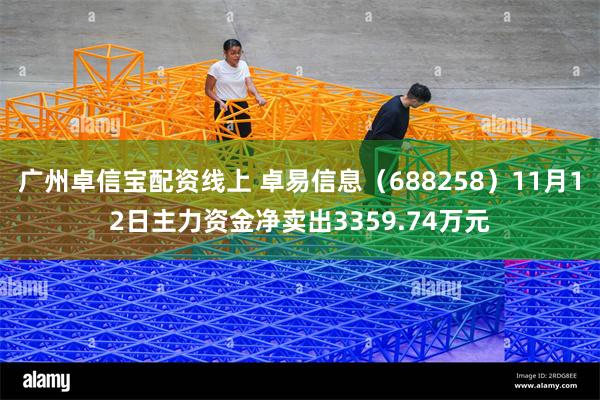 广州卓信宝配资线上 卓易信息（688258）11月12日主力资金净卖出3359.74万元