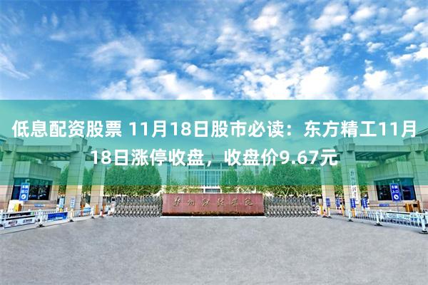 低息配资股票 11月18日股市必读：东方精工11月18日涨停收盘，收盘价9.67元