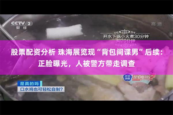 股票配资分析 珠海展览现“背包间谍男”后续：正脸曝光，人被警方带走调查