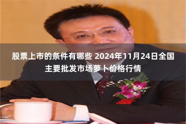 股票上市的条件有哪些 2024年11月24日全国主要批发市场萝卜价格行情