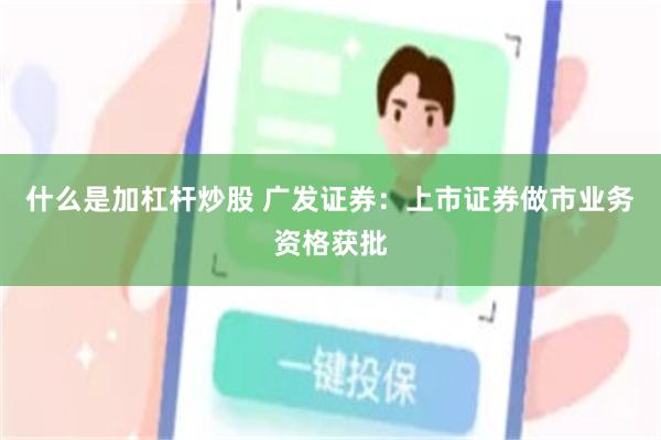 什么是加杠杆炒股 广发证券：上市证券做市业务资格获批