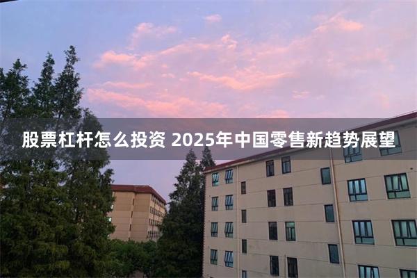 股票杠杆怎么投资 2025年中国零售新趋势展望