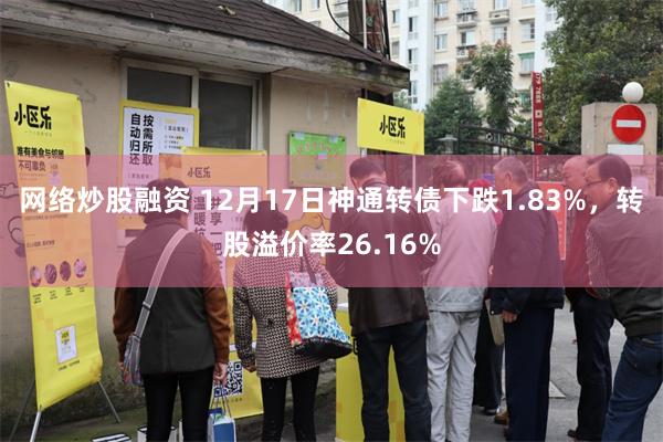 网络炒股融资 12月17日神通转债下跌1.83%，转股溢价率26.16%