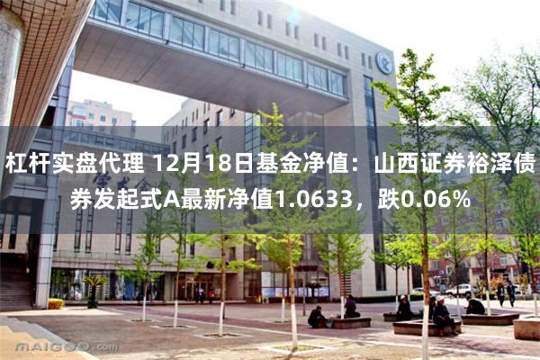 杠杆实盘代理 12月18日基金净值：山西证券裕泽债券发起式A最新净值1.0633，跌0.06%