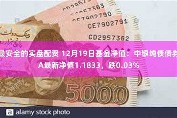 最安全的实盘配资 12月19日基金净值：中银纯债债券A最新净值1.1833，跌0.03%