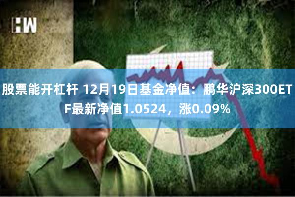 股票能开杠杆 12月19日基金净值：鹏华沪深300ETF最新净值1.0524，涨0.09%