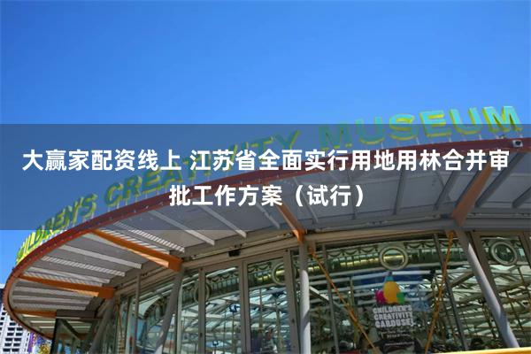 大赢家配资线上 江苏省全面实行用地用林合并审批工作方案（试行）