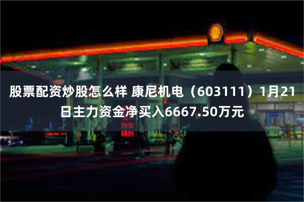 股票配资炒股怎么样 康尼机电（603111）1月21日主力资金净买入6667.50万元