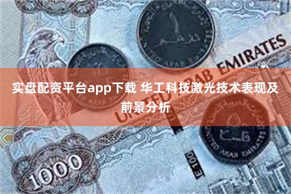 实盘配资平台app下载 华工科技激光技术表现及前景分析