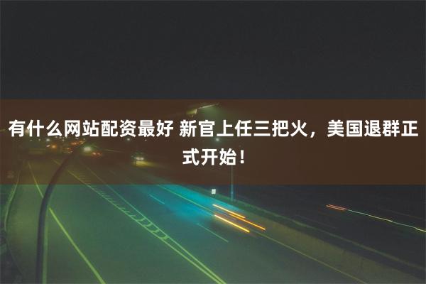 有什么网站配资最好 新官上任三把火，美国退群正式开始！